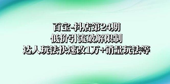 百宝-抖店第24期：低价引流破解限制，达人玩法快速改1万+销量玩法等-小白项目网