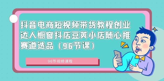 抖音电商短视频带货教程创业达人橱窗抖店豆荚小店随心推赛道选品（96节课）-小白项目网