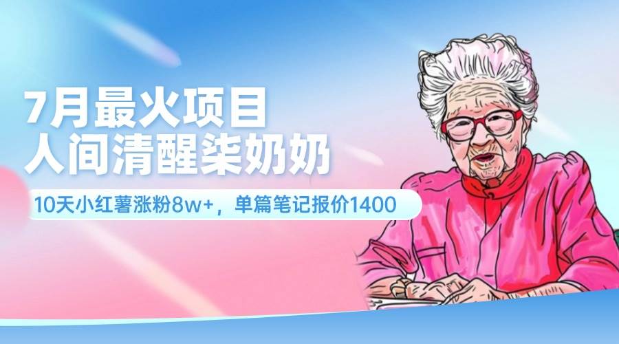 7月最火项目，人间清醒柒奶奶，10天小红薯涨粉8w+，单篇笔记报价1400.-小白项目网