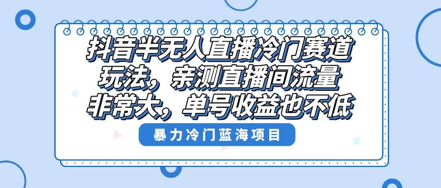 抖音半无人直播冷门赛道玩法，直播间流量非常大，单号收益也不低！-小白项目网