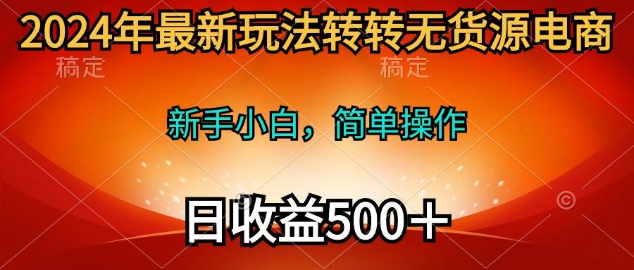 2024年最新玩法转转无货源电商，小白小白 简单操作，长期稳定 日收入500＋-小白项目网