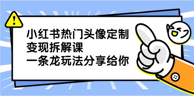 小红书热门头像定制变现拆解课，一条龙玩法分享给你-小白项目网