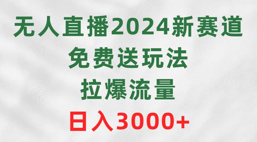 无人直播2024新赛道，免费送玩法，拉爆流量，日入3000+-小白项目网