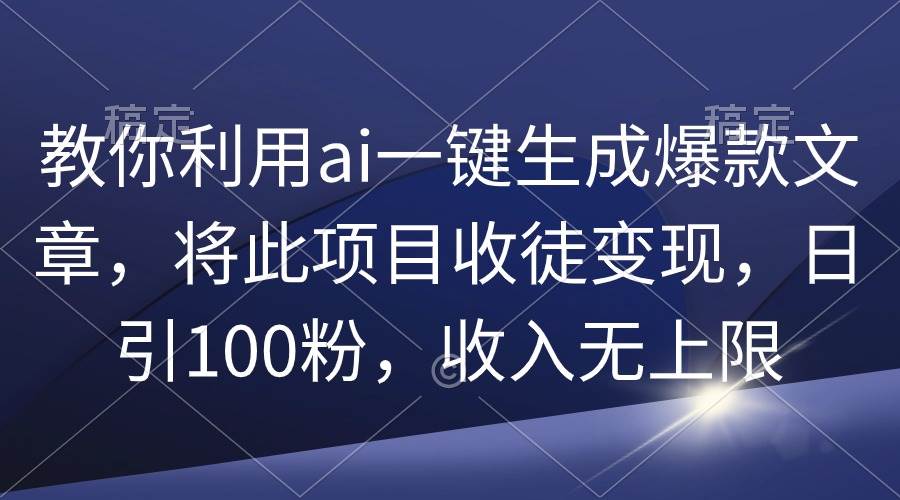 教你利用ai一键生成爆款文章，将此项目收徒变现，日引100粉，收入无上限-小白项目网