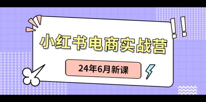 小红书电商实战营：小红书笔记带货和无人直播，24年6月新课-小白项目网