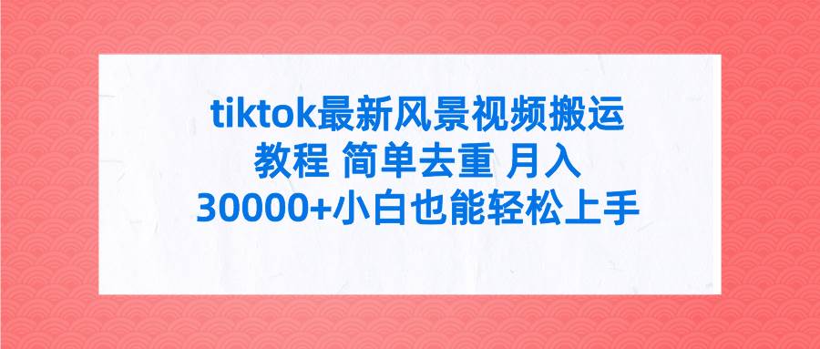 tiktok最新风景视频搬运教程 简单去重 月入30000+附全套工具-小白项目网