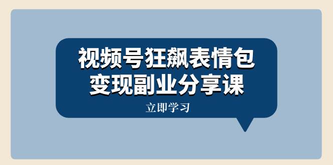 视频号狂飙表情包变现副业分享课，一条龙玩法分享给你（附素材资源）-小白项目网