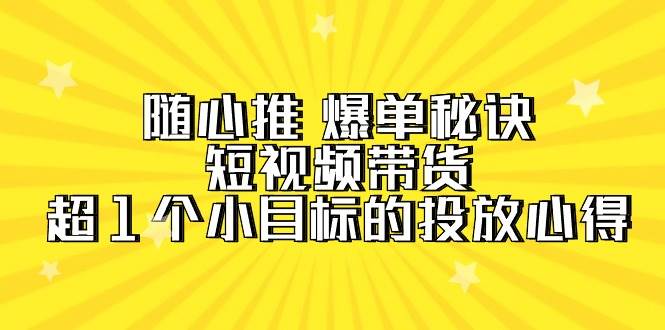 随心推 爆单秘诀，短视频带货-超1个小目标的投放心得（7节视频课）-小白项目网