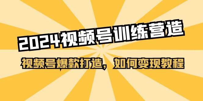 2024视频号训练营，视频号爆款打造，如何变现教程（20节课）-小白项目网