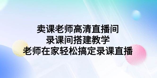 卖课老师高清直播间 录课间搭建教学，老师在家轻松搞定录课直播-小白项目网