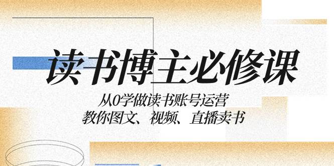 读书 博主 必修课：从0学做读书账号运营：教你图文、视频、直播卖书-小白项目网