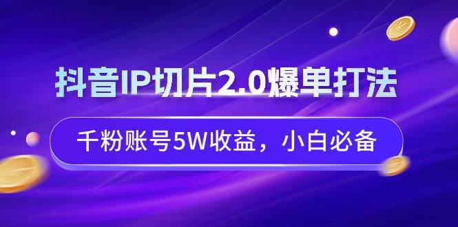 抖音IP切片2.0爆单打法，千粉账号5W收益，小白必备-小白项目网