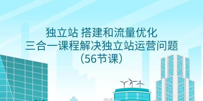 独立站 搭建和流量优化，三合一课程解决独立站运营问题（56节课）-小白项目网