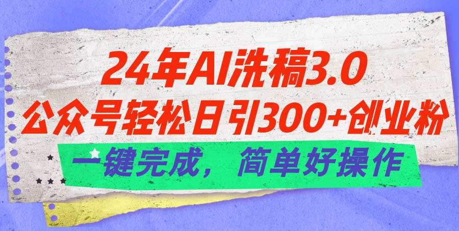 24年Ai洗稿3.0，公众号轻松日引300+创业粉，一键完成，简单好操作-小白项目网