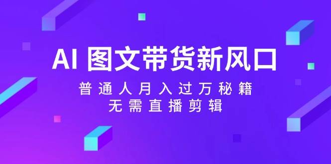 AI 图文带货新风口：普通人月入过万秘籍，无需直播剪辑-小白项目网