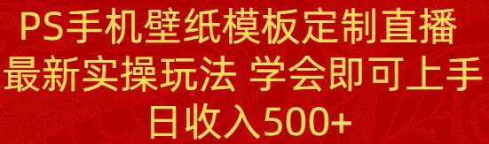 PS手机壁纸模板定制直播  最新实操玩法 学会即可上手 日收入500+-小白项目网