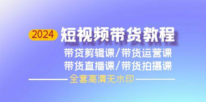 2024短视频带货教程，剪辑课+运营课+直播课+拍摄课（全套高清无水印）-小白项目网