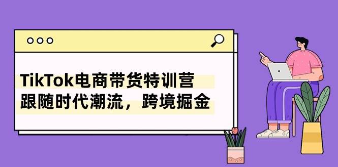 TikTok电商带货特训营，跟随时代潮流，跨境掘金（8节课）-小白项目网