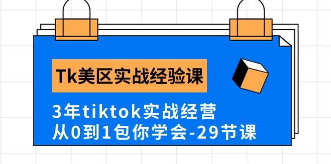 Tk美区实战经验课程分享，3年tiktok实战经营，从0到1包你学会（29节课）-小白项目网