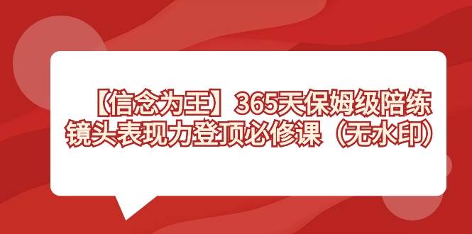 【信念 为王】365天-保姆级陪练，镜头表现力登顶必修课（无水印）-小白项目网