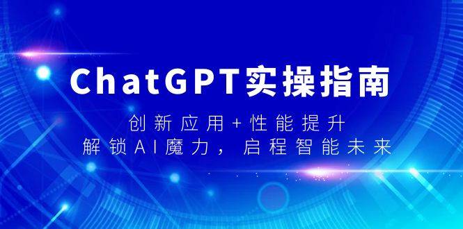 ChatGPT实操指南，创新应用+性能提升，解锁-AI魔力，启程智能未来-小白项目网