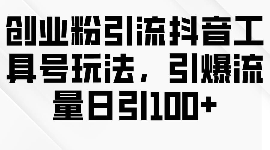 创业粉引流抖音工具号玩法，引爆流量日引100+-小白项目网