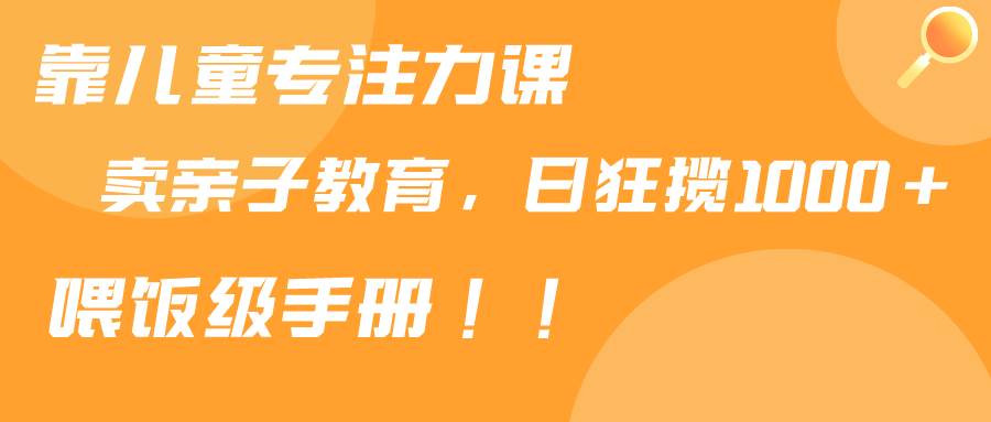 靠儿童专注力课程售卖亲子育儿课程，日暴力狂揽1000+，喂饭手册分享-小白项目网