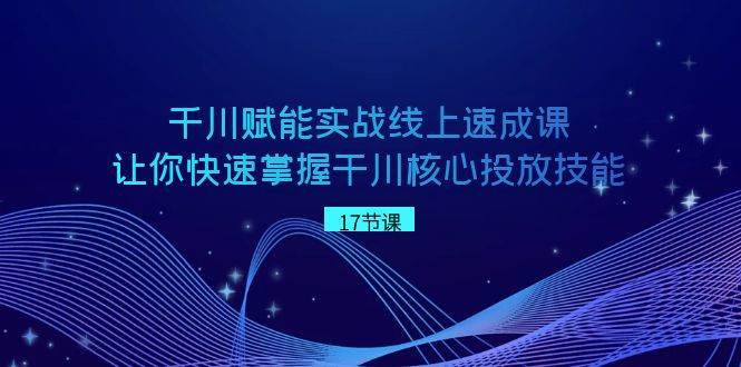 千川 赋能实战线上速成课，让你快速掌握干川核心投放技能-小白项目网