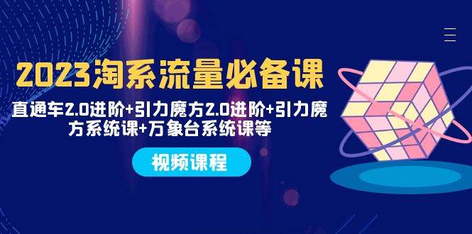 2023淘系流量必备课 直通车2.0进阶+引力魔方2.0进阶+引力魔方系统课+万象台-小白项目网