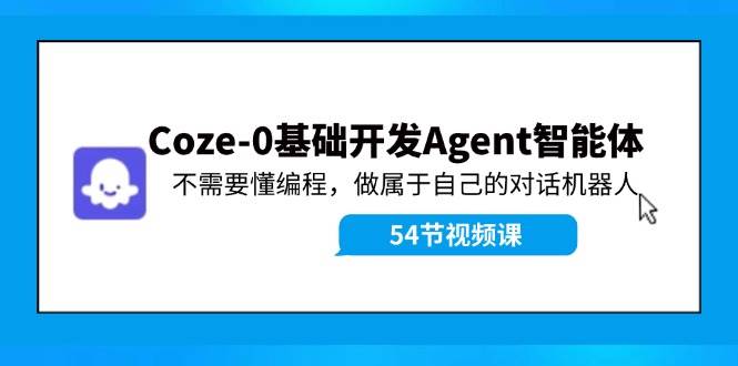 Coze-0基础开发 Agent智能体教程：不需要懂编程，做属于自己的对话机器人-小白项目网