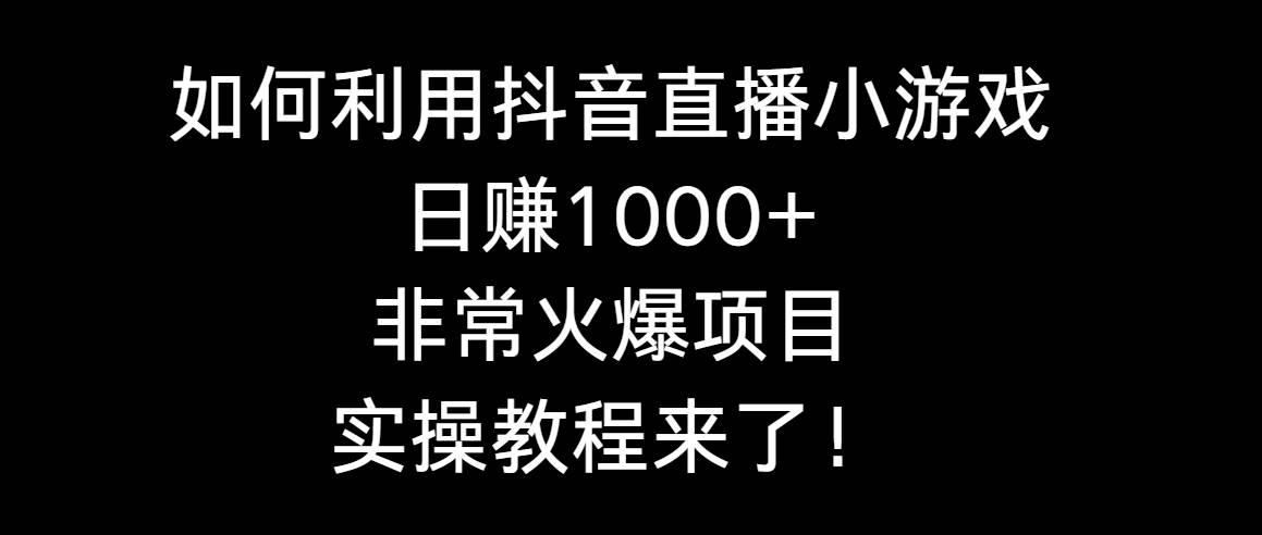 如何利用抖音直播小游戏日赚1000+，非常火爆项目，实操教程来了！-小白项目网