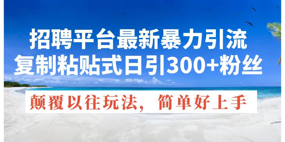 招聘平台最新暴力引流，复制粘贴式日引300+粉丝，颠覆以往垃圾玩法，简…-小白项目网