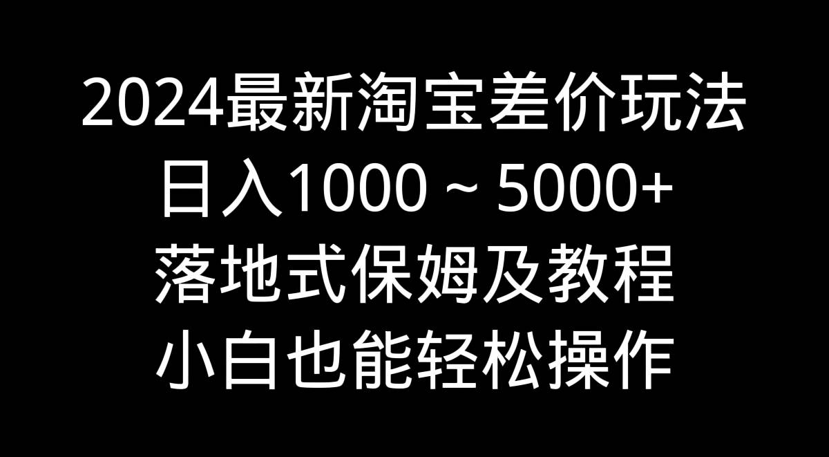 2024最新淘宝差价玩法，日入1000～5000+落地式保姆及教程 小白也能轻松操作-小白项目网