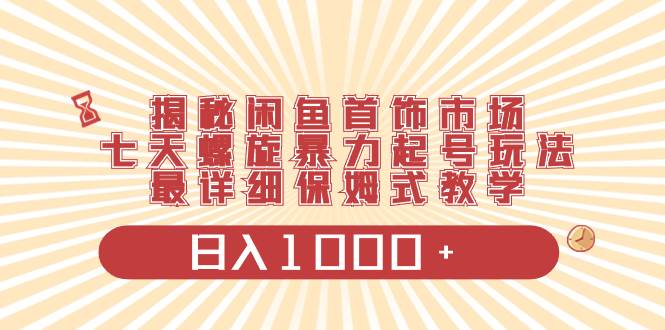 揭秘闲鱼首饰市场，七天螺旋暴力起号玩法，最详细保姆式教学，日入1000+-小白项目网