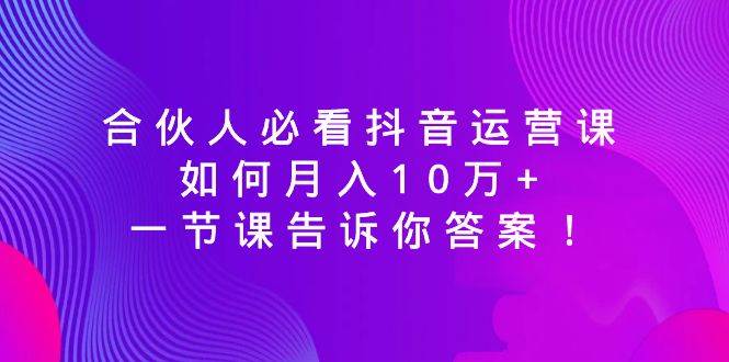 合伙人必看抖音运营课，如何月入10万+，一节课告诉你答案！-小白项目网