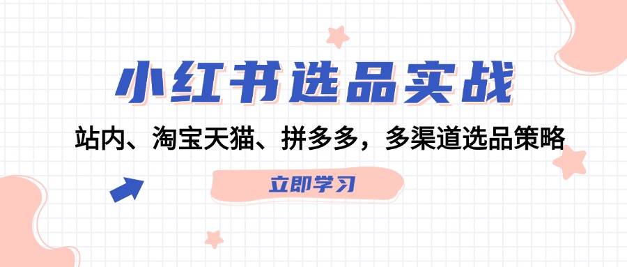 小红书选品实战：站内、淘宝天猫、拼多多，多渠道选品策略-小白项目网