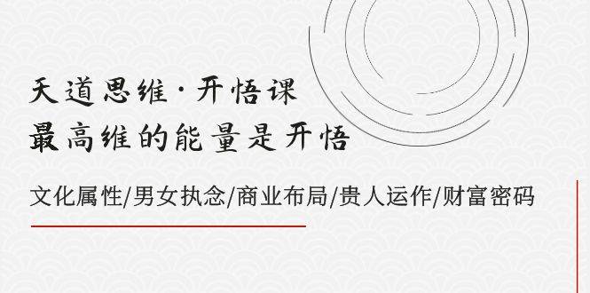 天道思维·开悟课-最高维的天道思维·开悟课-最高维的能量是开悟，文化属性/男女执念/商业布局/贵人运作/财富密码-小白项目网