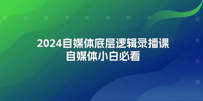 2024自媒体底层逻辑录播课，自媒体小白必看-小白项目网