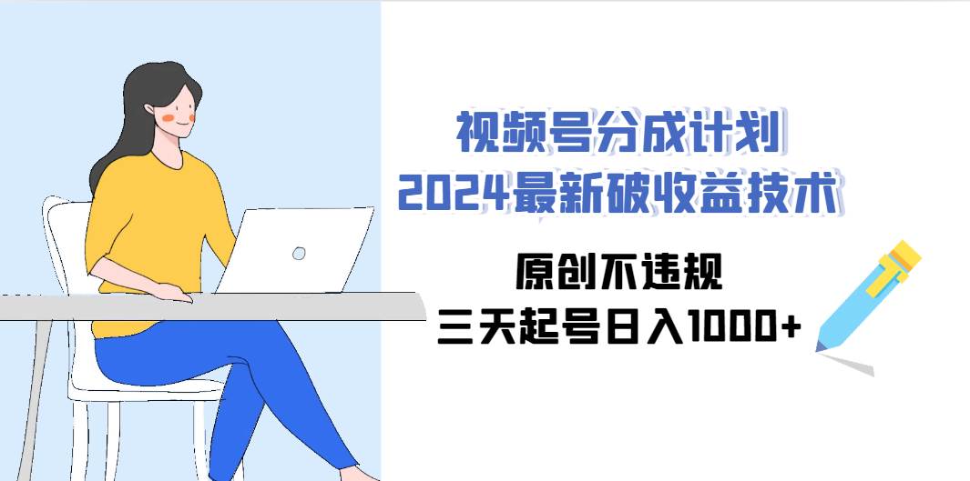 视频号分成计划2024最新破收益技术，原创不违规，三天起号日入1000+-小白项目网