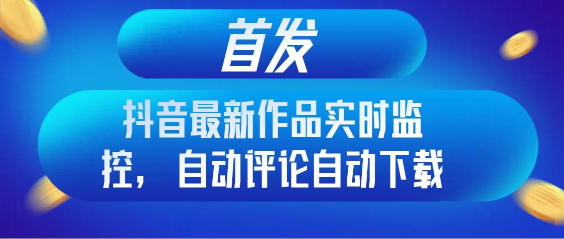 首发抖音最新作品实时监控，自动评论自动下载-小白项目网