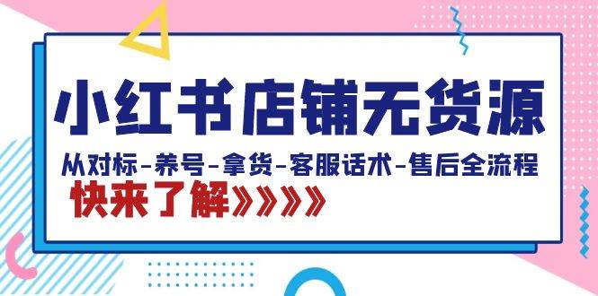 小红书店铺无货源：从对标-养号-拿货-客服话术-售后全流程（20节课）-小白项目网