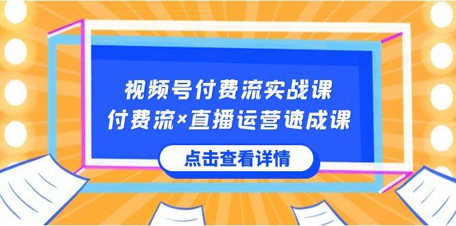 视频号付费流实战课，付费流×直播运营速成课，让你快速掌握视频号核心运..-小白项目网