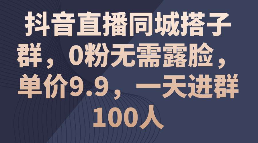 抖音直播同城搭子群，0粉无需露脸，单价9.9，一天进群100人-小白项目网