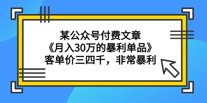 某公众号付费文章《月入30万的暴利单品》客单价三四千，非常暴利-小白项目网