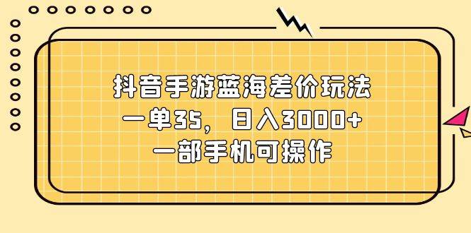 抖音手游蓝海差价玩法，一单35，日入3000+，一部手机可操作-小白项目网