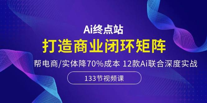 Ai终点站，打造商业闭环矩阵，帮电商/实体降70%成本，12款Ai联合深度实战-小白项目网