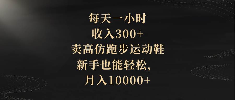 每天一小时，收入300+，卖高仿跑步运动鞋，小白也能轻松，月入10000+-小白项目网