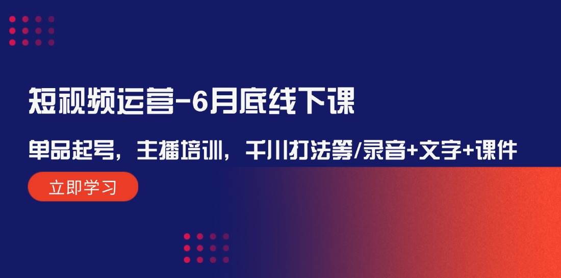 短视频运营-6月底线下课：单品起号，主播培训，千川打法等/录音+文字+课件-小白项目网