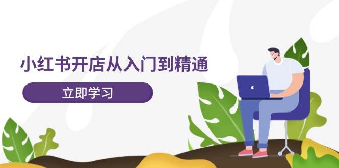 小红书开店从入门到精通，快速掌握小红书店铺运营，实现开店创收-202节课-小白项目网