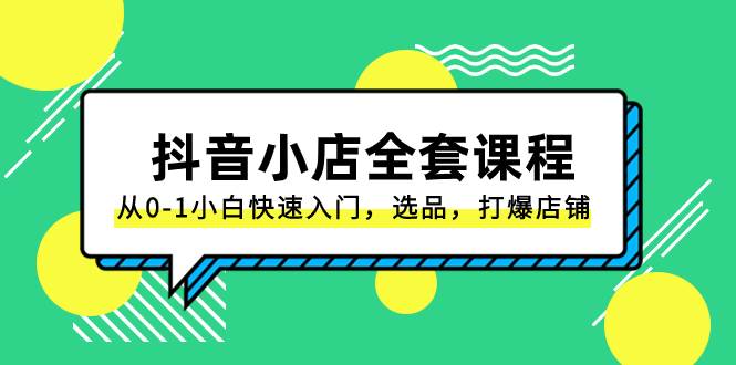 抖音小店-全套课程，从0-1小白快速入门，选品，打爆店铺（131节课）-小白项目网